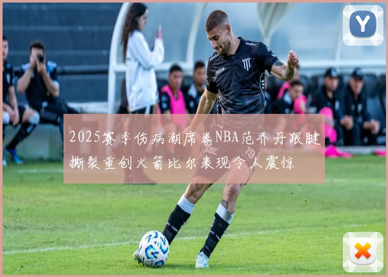 2025赛季伤病潮席卷NBA范乔丹跟腱撕裂重创火箭比尔表现令人震惊