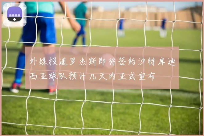 外媒报道罗杰斯即将签约沙特库迪西亚球队预计几天内正式宣布