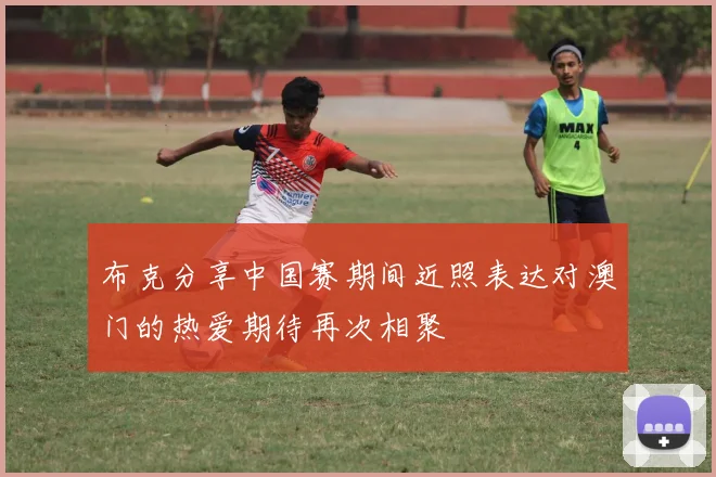 布克分享中国赛期间近照表达对澳门的热爱期待再次相聚