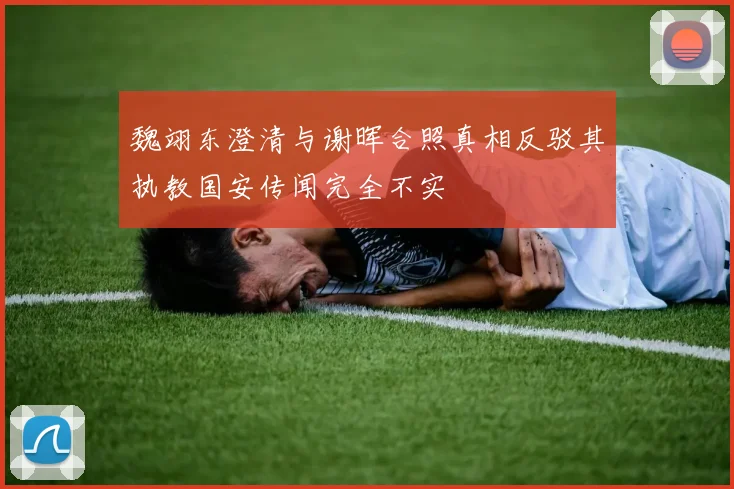 魏翊东澄清与谢晖合照真相反驳其执教国安传闻完全不实