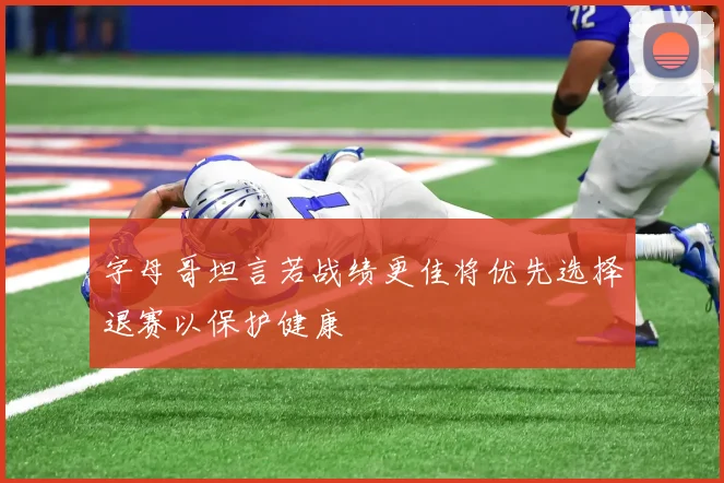 字母哥坦言若战绩更佳将优先选择退赛以保护健康
