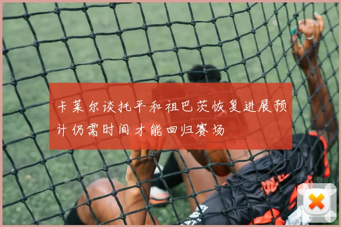 卡莱尔谈托平和祖巴茨恢复进展预计仍需时间才能回归赛场