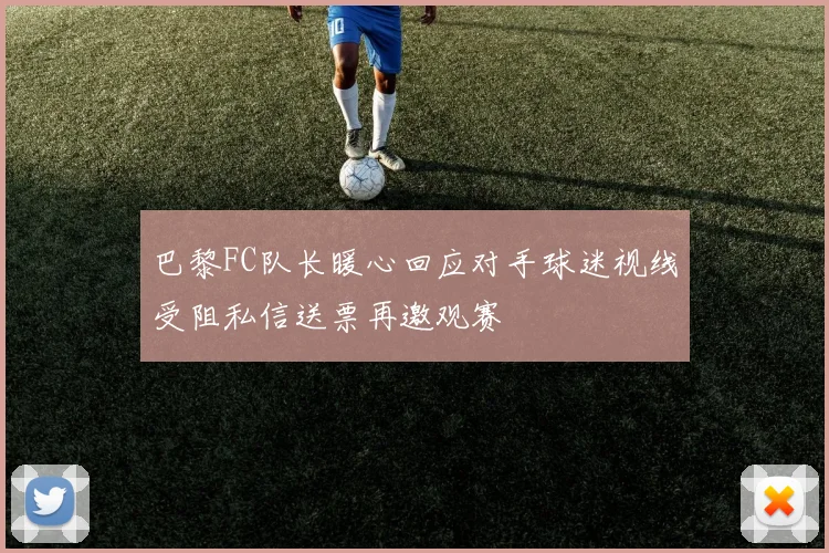 巴黎FC队长暖心回应对手球迷视线受阻私信送票再邀观赛