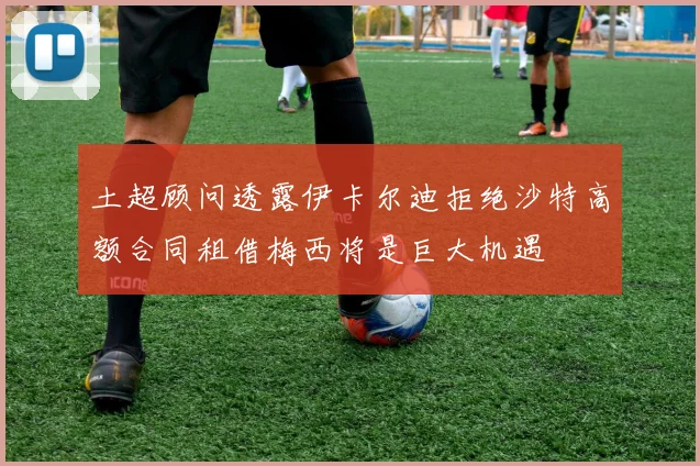土超顾问透露伊卡尔迪拒绝沙特高额合同租借梅西将是巨大机遇