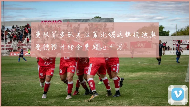 曼联等多队关注莱比锡边锋扬迪奥曼德预计转会费超七千万