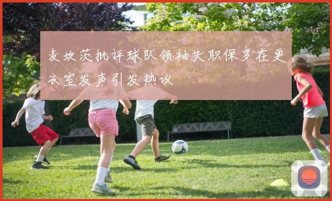 麦坎茨批评球队领袖失职保罗在更衣室发声引发热议