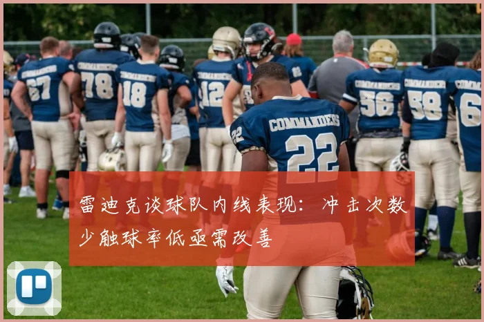 雷迪克谈球队内线表现：冲击次数少触球率低亟需改善