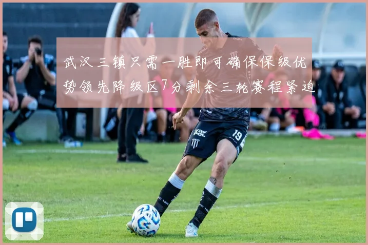 武汉三镇只需一胜即可确保保级优势领先降级区7分剩余三轮赛程紧迫