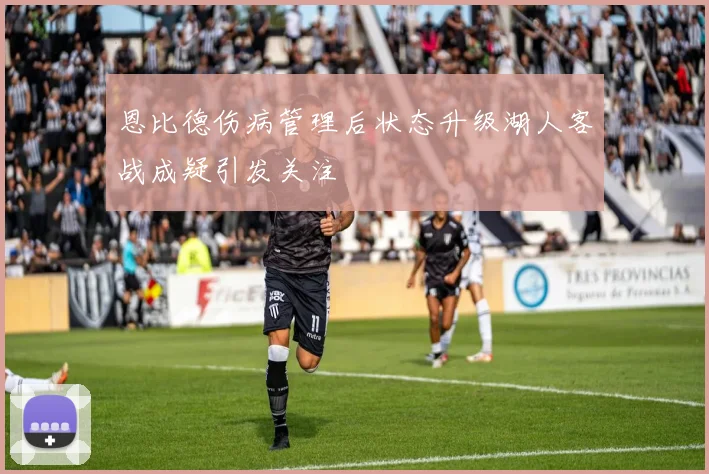 恩比德伤病管理后状态升级湖人客战成疑引发关注