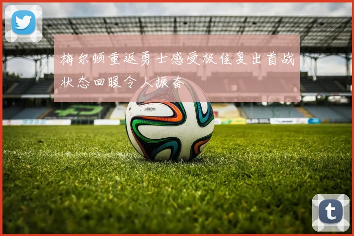 梅尔顿重返勇士感受极佳复出首战状态回暖令人振奋