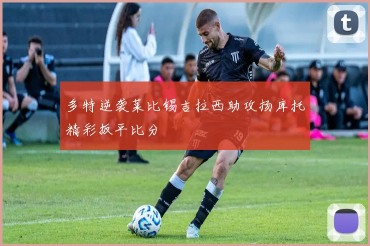 多特逆袭莱比锡吉拉西助攻扬库托精彩扳平比分