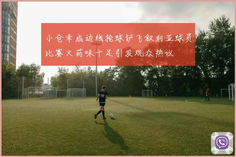 小仓幸成边线抢球铲飞叙利亚球员比赛火药味十足引发观众热议