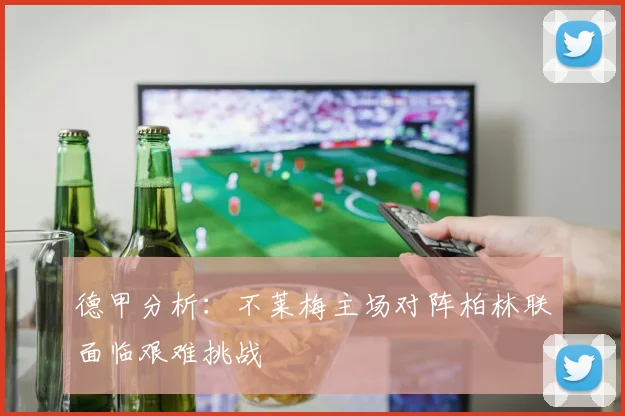 德甲分析：不莱梅主场对阵柏林联面临艰难挑战