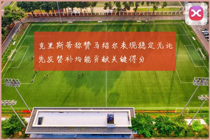 克里斯蒂称赞马绍尔表现稳定无论先发替补均能贡献关键得分