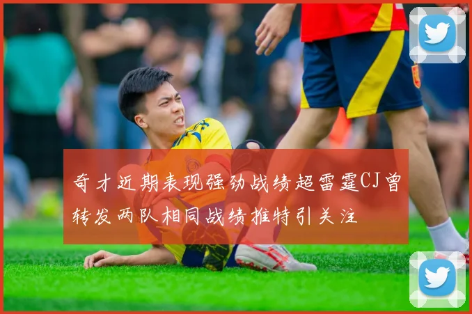 奇才近期表现强劲战绩超雷霆CJ曾转发两队相同战绩推特引关注