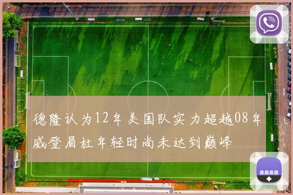 德隆认为12年美国队实力超越08年威登眉杜年轻时尚未达到巅峰