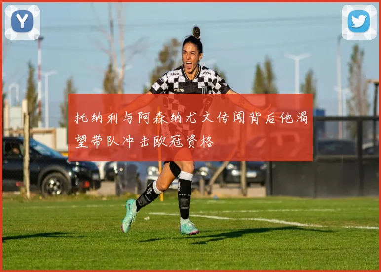 托纳利与阿森纳尤文传闻背后他渴望带队冲击欧冠资格