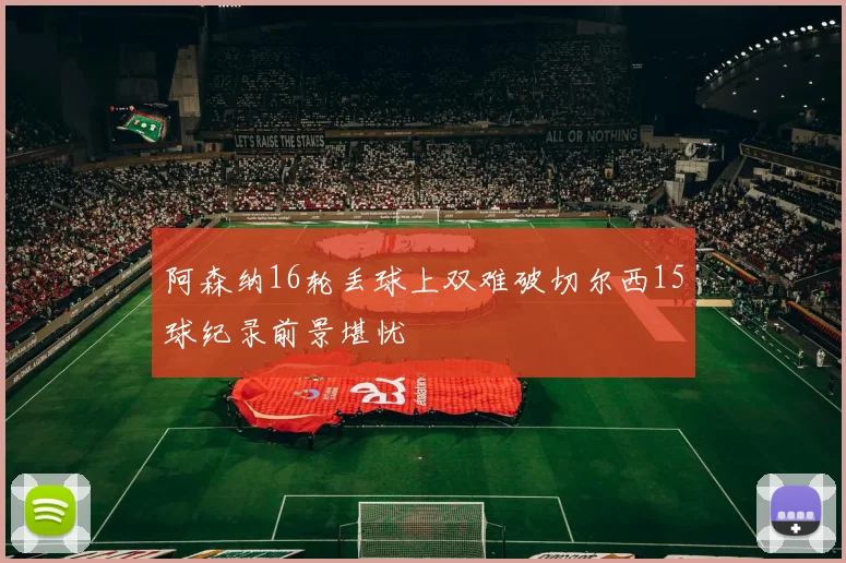 阿森纳16轮丢球上双难破切尔西15球纪录前景堪忧