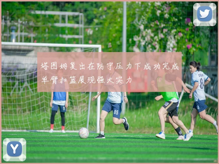 塔图姆复出在防守压力下成功完成单臂扣篮展现强大实力