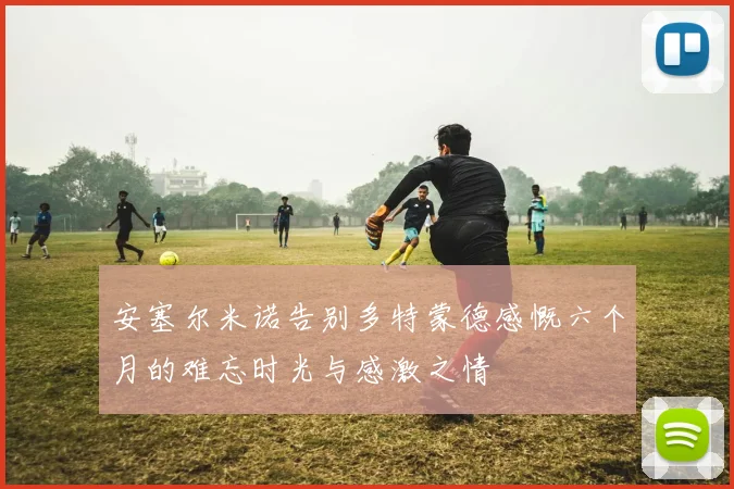 安塞尔米诺告别多特蒙德感慨六个月的难忘时光与感激之情