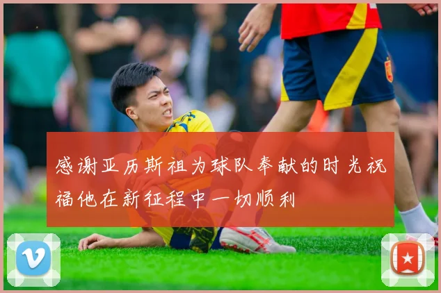 感谢亚历斯祖为球队奉献的时光祝福他在新征程中一切顺利