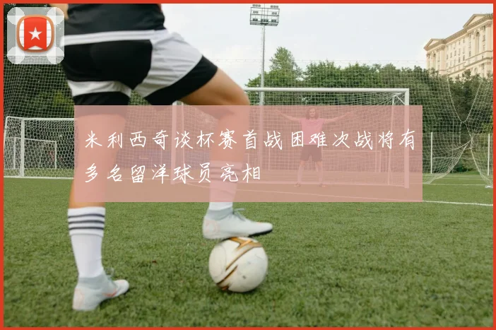 米利西奇谈杯赛首战困难次战将有多名留洋球员亮相