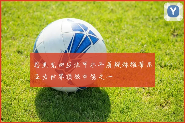 恩里克回应法甲水平质疑称维蒂尼亚为世界顶级中场之一