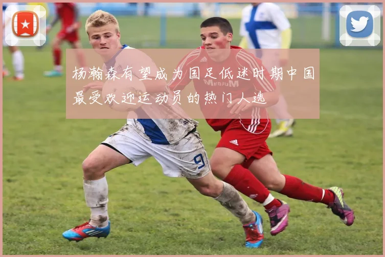 杨瀚森有望成为国足低迷时期中国最受欢迎运动员的热门人选