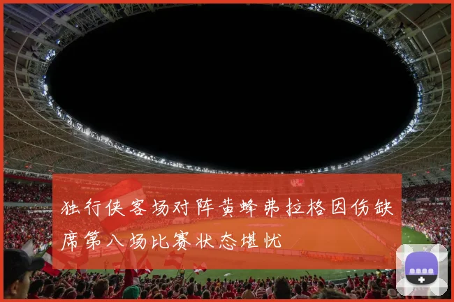 独行侠客场对阵黄蜂弗拉格因伤缺席第八场比赛状态堪忧