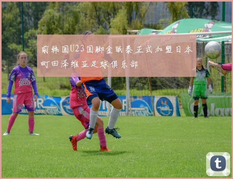 前韩国U23国脚金眠泰正式加盟日本町田泽维亚足球俱乐部