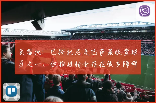 莫雷托：巴斯托尼是巴萨最欣赏球员之一，但推进转会存在很多障碍