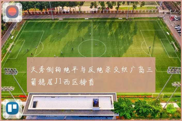 天秀倒钩绝平与反绝杀交织广岛三箭稳居J1西区榜首