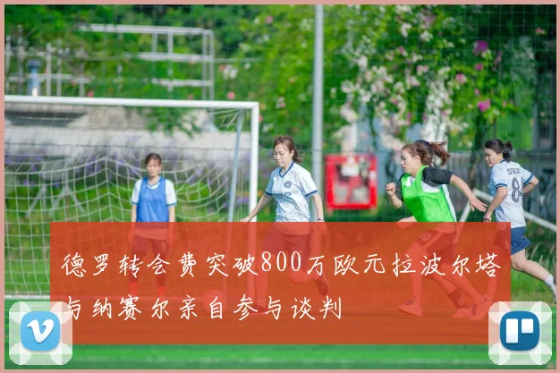 德罗转会费突破800万欧元拉波尔塔与纳赛尔亲自参与谈判