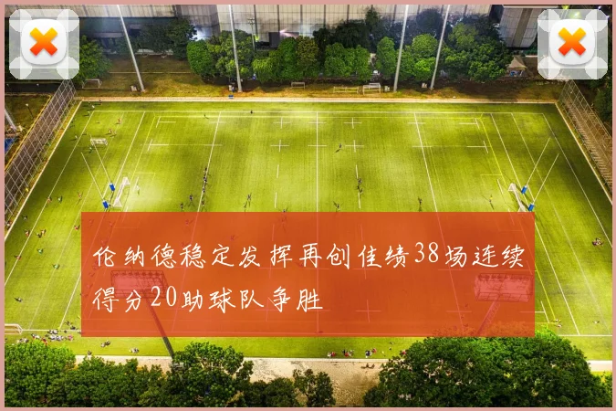 伦纳德稳定发挥再创佳绩38场连续得分20助球队争胜