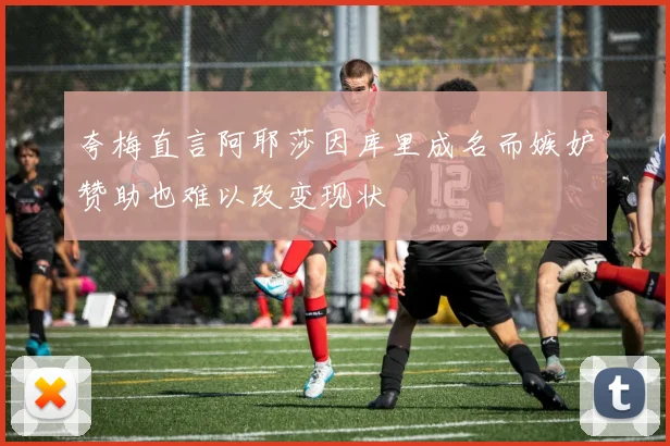 夸梅直言阿耶莎因库里成名而嫉妒赞助也难以改变现状