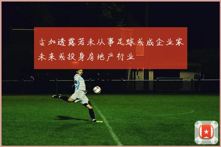 古加透露若未从事足球或成企业家未来或投身房地产行业