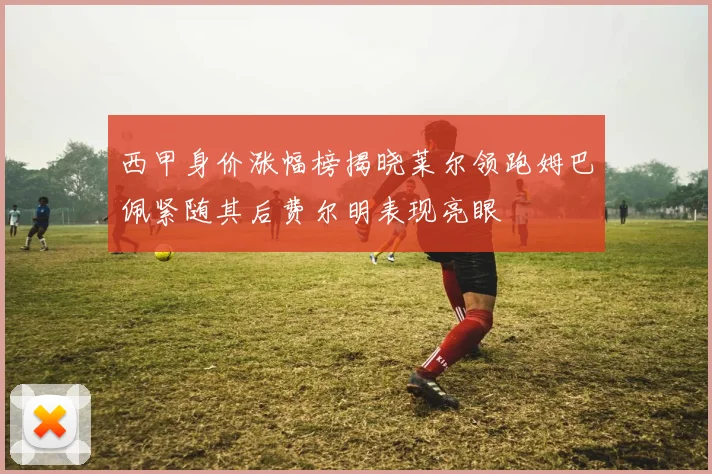 西甲身价涨幅榜揭晓莱尔领跑姆巴佩紧随其后费尔明表现亮眼